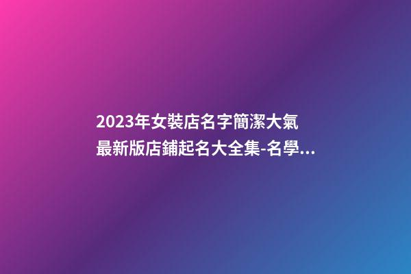 2023年女裝店名字簡潔大氣 最新版店鋪起名大全集-名學網-第1張-店鋪起名-玄機派